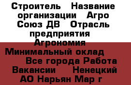 Строитель › Название организации ­ Агро-Союз ДВ › Отрасль предприятия ­ Агрономия › Минимальный оклад ­ 50 000 - Все города Работа » Вакансии   . Ненецкий АО,Нарьян-Мар г.